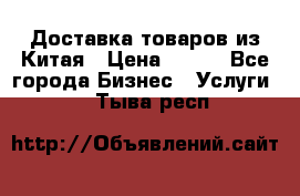 Доставка товаров из Китая › Цена ­ 100 - Все города Бизнес » Услуги   . Тыва респ.